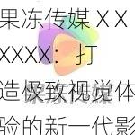 果冻传媒ⅩXXXXX:打造极致视觉体验的新一代影视娱乐品牌