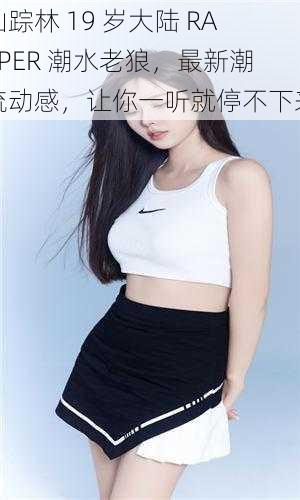 仙踪林 19 岁大陆 RAPPER 潮水老狼,最新潮流动感,让你一听就停不下来
