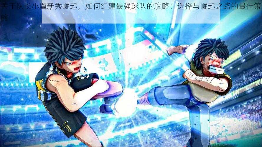 关于队长小翼新秀崛起,如何组建最强球队的攻略:选择与崛起之路的最佳策略