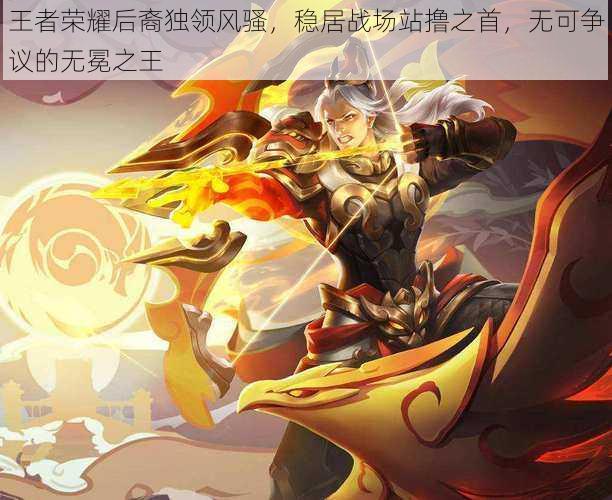 王者荣耀后裔独领风骚,稳居战场站撸之首,无可争议的无冕之王