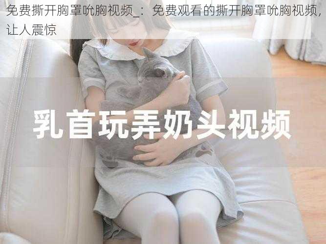免费撕开胸罩吮胸视频_:免费观看的撕开胸罩吮胸视频,让人震惊