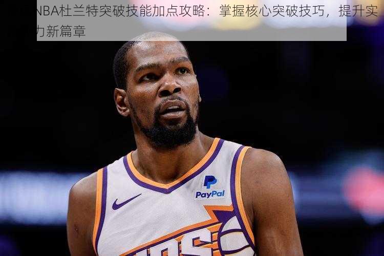 最强NBA杜兰特突破技能加点攻略:掌握核心突破技巧,提升实战能力新篇章